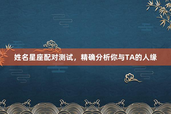 姓名星座配对测试，精确分析你与TA的人缘
