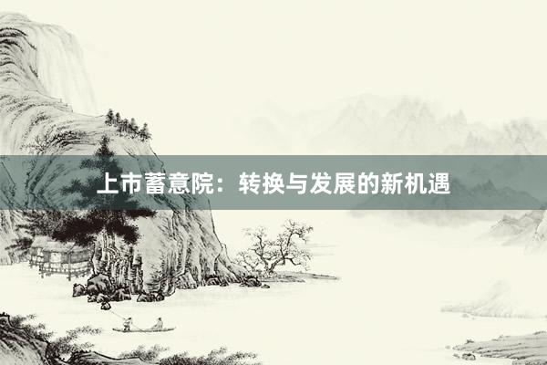 上市蓄意院：转换与发展的新机遇