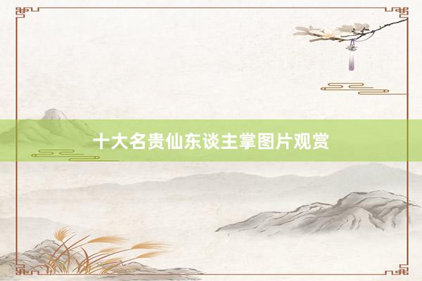 十大名贵仙东谈主掌图片观赏