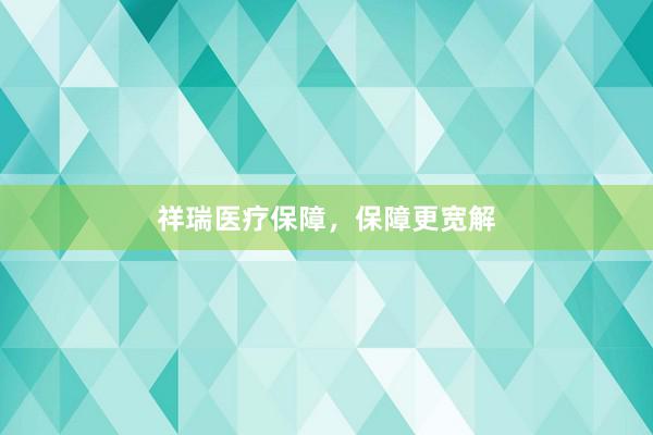 祥瑞医疗保障，保障更宽解