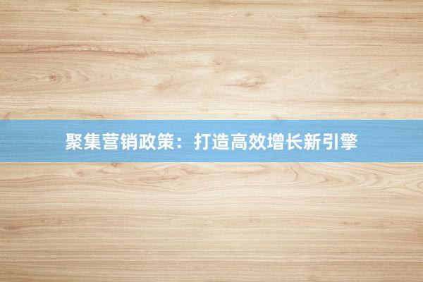 聚集营销政策：打造高效增长新引擎