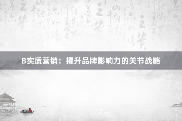 B实质营销：擢升品牌影响力的关节战略